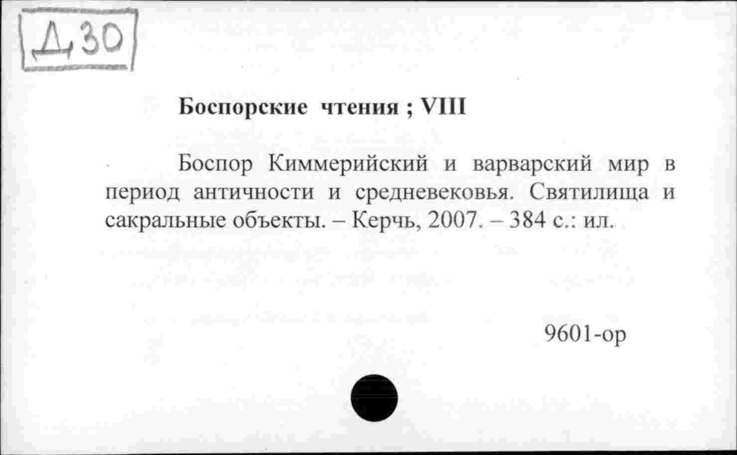 ﻿ідао
Боспорские чтения ; VIII
Боспор Киммерийский и варварский мир в период античности и средневековья. Святилища и сакральные объекты. - Керчь, 2007. - 384 с.: ил.
9601-ор